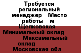 Требуется региональный менеджер › Место работы ­ м. Щелковская › Минимальный оклад ­ 70 000 › Максимальный оклад ­ 110 000 - Московская обл., Москва г. Работа » Вакансии   . Московская обл.,Москва г.